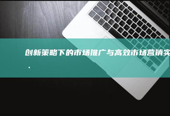 创新策略下的市场推广与高效市场营销实践